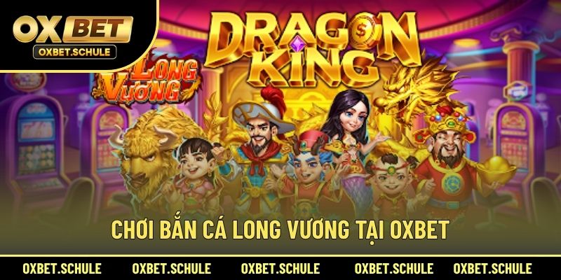 Chơi Bắn Cá Long Vương Tại OXBET